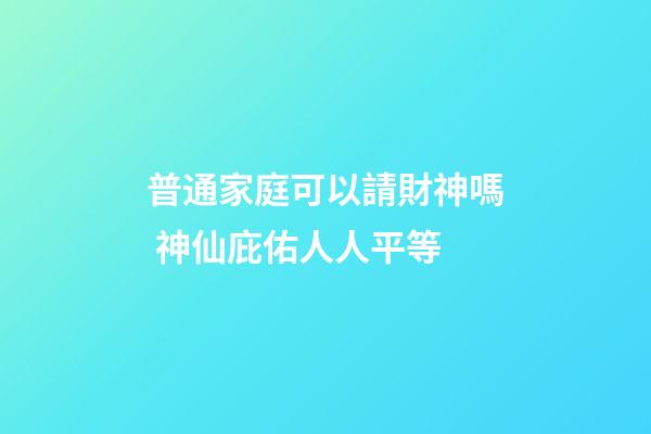 普通家庭可以請財神嗎 神仙庇佑人人平等